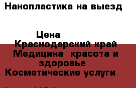 Нанопластика на выезд  › Цена ­ 2 500 - Краснодарский край Медицина, красота и здоровье » Косметические услуги   